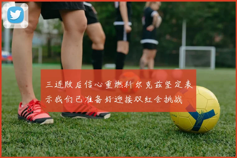 三连败后信心重燃科尔克兹坚定表示我们已准备好迎接双红会挑战