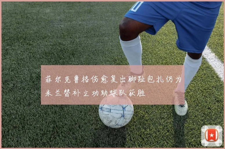菲尔克鲁格伤愈复出脚趾包扎仍为米兰替补立功助球队获胜