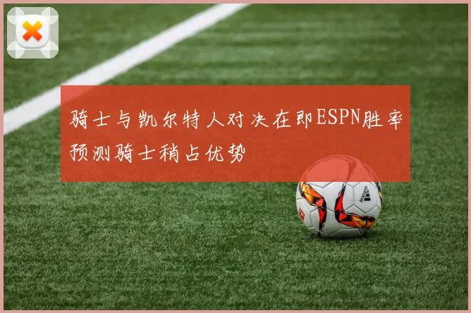 骑士与凯尔特人对决在即ESPN胜率预测骑士稍占优势