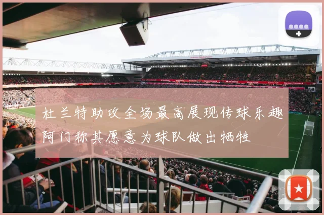 杜兰特助攻全场最高展现传球乐趣阿门称其愿意为球队做出牺牲