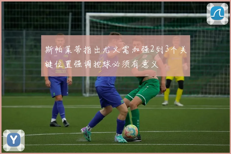 斯帕莱蒂指出尤文需加强2到3个关键位置强调控球必须有意义