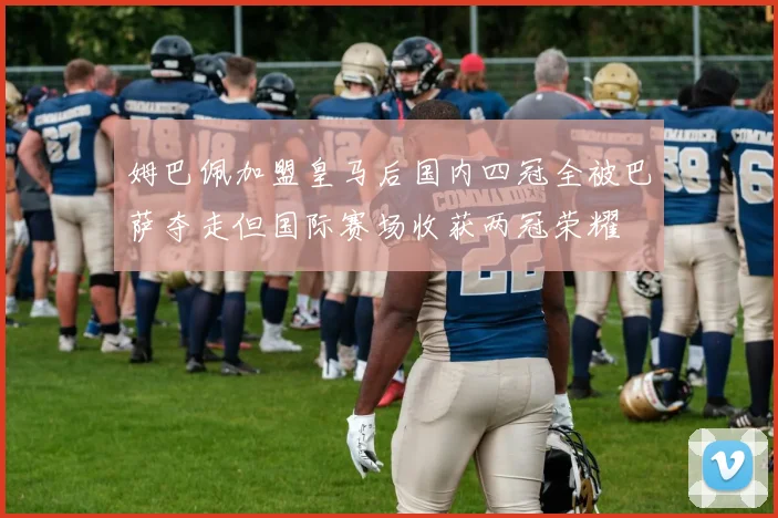 姆巴佩加盟皇马后国内四冠全被巴萨夺走但国际赛场收获两冠荣耀