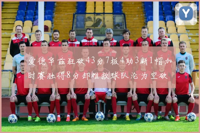 爱德华兹狂砍43分7板4助3断1帽加时赛独得8分却难救球队沦为空砍
